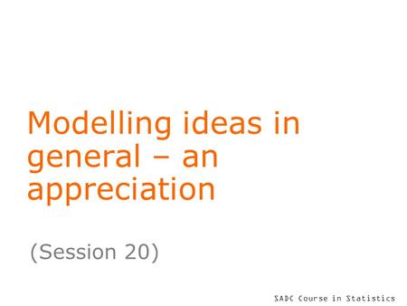 SADC Course in Statistics Modelling ideas in general – an appreciation (Session 20)
