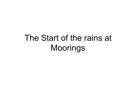 The Start of the rains at Moorings. Contents The data Annual values Examples of years Defining the start of the season Results omitting dry spells Adding.