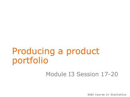 SADC Course in Statistics Producing a product portfolio Module I3 Session 17-20.