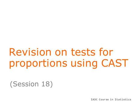 SADC Course in Statistics Revision on tests for proportions using CAST (Session 18)