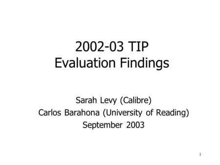 1 2002-03 TIP Evaluation Findings Sarah Levy (Calibre) Carlos Barahona (University of Reading) September 2003.