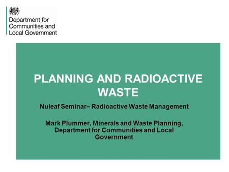 PLANNING AND RADIOACTIVE WASTE Nuleaf Seminar– Radioactive Waste Management Mark Plummer, Minerals and Waste Planning, Department for Communities and Local.