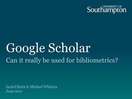 Google Scholar Can it really be used for bibliometrics? Isobel Stark & Michael Whitton June 2011.