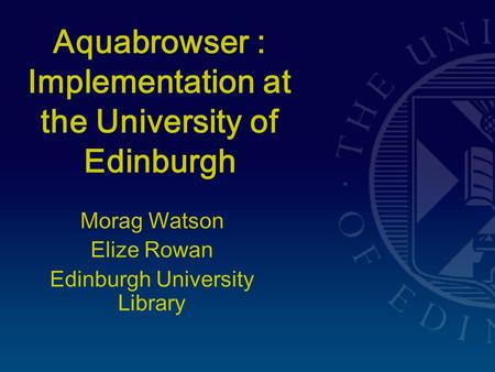 Aquabrowser : Implementation at the University of Edinburgh Morag Watson Elize Rowan Edinburgh University Library.