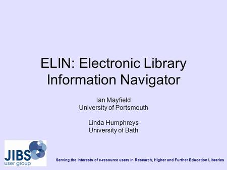 Serving the interests of e-resource users in Research, Higher and Further Education Libraries ELIN: Electronic Library Information Navigator Ian Mayfield.