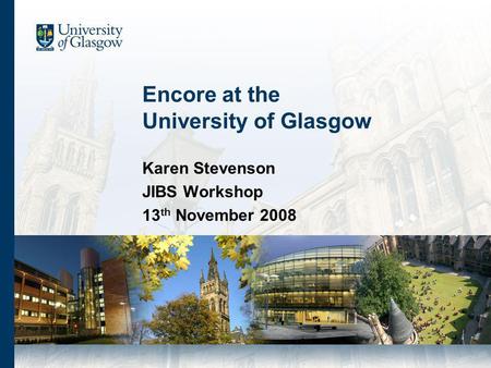 Encore at the University of Glasgow Karen Stevenson JIBS Workshop 13 th November 2008.