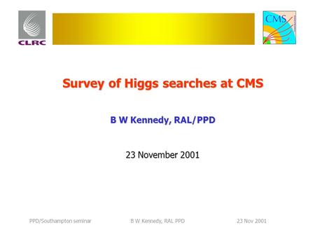 PPD/Southampton seminarB W Kennedy, RAL PPD23 Nov 2001 Survey of Higgs searches at CMS B W Kennedy, RAL/PPD 23 November 2001.