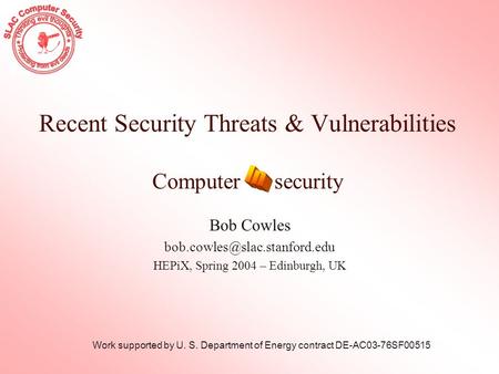 Recent Security Threats & Vulnerabilities Computer security Bob Cowles HEPiX, Spring 2004 – Edinburgh, UK Work supported by.