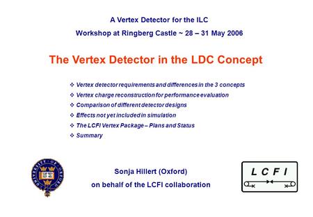 ILC VTX workshop at Ringberg, 29 th May 2006Sonja Hillert (Oxford)p. 0 The Vertex Detector in the LDC Concept Sonja Hillert (Oxford) on behalf of the LCFI.
