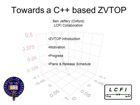 Towards a C++ based ZVTOP Ben Jeffery (Oxford) LCFI Collaboration ZVTOP Introduction Motivation Progress Plans & Release Schedule.