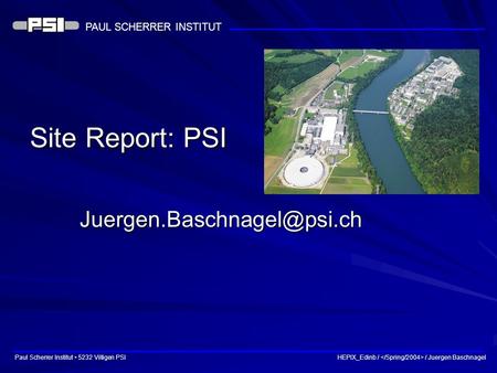 PAUL SCHERRER INSTITUT Paul Scherrer Institut 5232 Villigen PSI HEPIX_Edinb / / Juergen Baschnagel Site Report: PSI