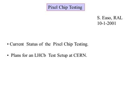 Pixel Chip Testing S. Easo, RAL 10-1-2001 Current Status of the Pixel Chip Testing. Plans for an LHCb Test Setup at CERN.