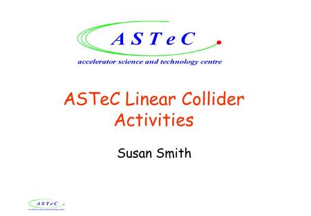 ASTeC Linear Collider Activities Susan Smith. ASTeC Aims To contribute to LC accelerator R&D, positioning the UK to take a lead in delivery of significant.