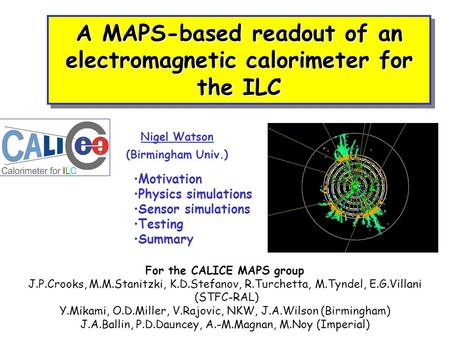 A MAPS-based readout of an electromagnetic calorimeter for the ILC Nigel Watson (Birmingham Univ.) Motivation Physics simulations Sensor simulations Testing.
