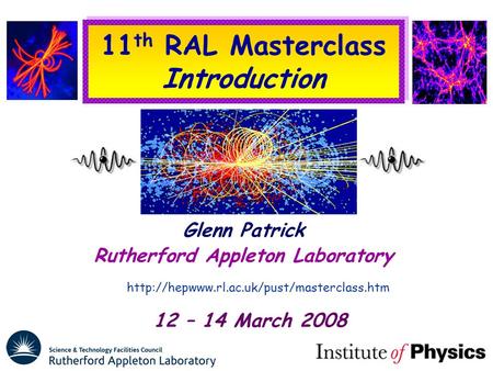 11 th RAL Masterclass Introduction Glenn Patrick Rutherford Appleton Laboratory  12 – 14 March 2008.