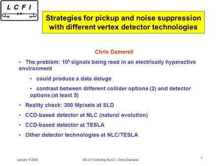 January 9 2004US LC Workshop SLAC – Chris Damerell 1 Strategies for pickup and noise suppression with different vertex detector technologies Chris Damerell.