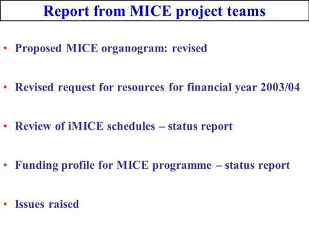 Report from MICE project teams Proposed MICE organogram: revised Revised request for resources for financial year 2003/04 Review of iMICE schedules – status.