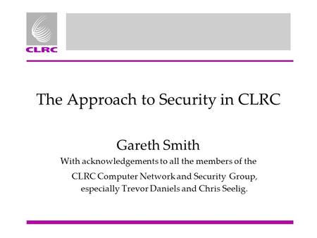 The Approach to Security in CLRC Gareth Smith With acknowledgements to all the members of the CLRC Computer Network and Security Group, especially Trevor.