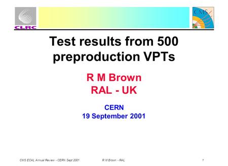 CMS ECAL Annual Review - CERN Sept 2001 R M Brown - RAL 1 Test results from 500 preproduction VPTs R M Brown RAL - UK CERN 19 September 2001.