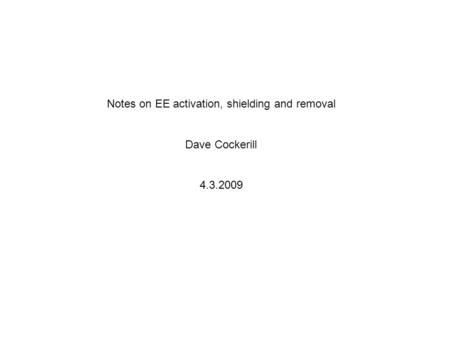 Notes on EE activation, shielding and removal Dave Cockerill 4.3.2009.