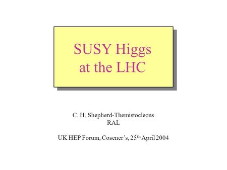 SUSY Higgs at the LHC - Cosener's April 2004 1 SUSY Higgs at the LHC C. H. Shepherd-Themistocleous RAL UK HEP Forum, Coseners, 25 th April 2004.