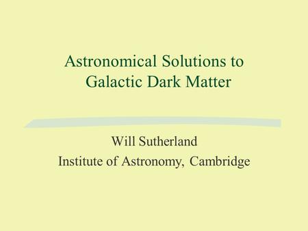 Astronomical Solutions to Galactic Dark Matter Will Sutherland Institute of Astronomy, Cambridge.