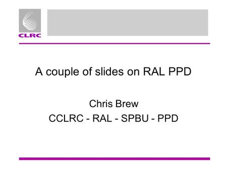 A couple of slides on RAL PPD Chris Brew CCLRC - RAL - SPBU - PPD.