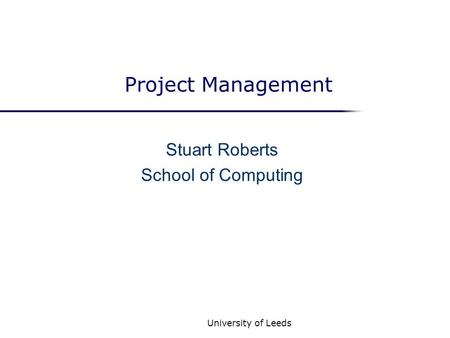 University of Leeds Project Management Stuart Roberts School of Computing.