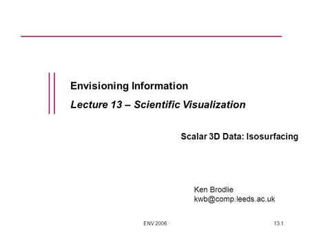 ENV 200613.1 Envisioning Information Lecture 13 – Scientific Visualization Scalar 3D Data: Isosurfacing Ken Brodlie