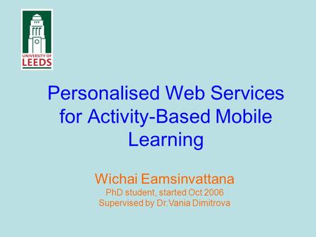 Personalised Web Services for Activity-Based Mobile Learning Wichai Eamsinvattana PhD student, started Oct 2006 Supervised by Dr.Vania Dimitrova.