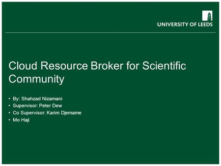 Cloud Resource Broker for Scientific Community By: Shahzad Nizamani Supervisor: Peter Dew Co Supervisor: Karim Djemame Mo Haji.