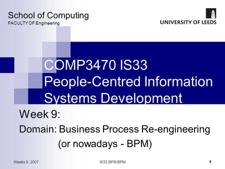 Weeks 9 2007IS33 BPR/BPM 1 COMP3470 IS33 People-Centred Information Systems Development Week 9: Domain: Business Process Re-engineering (or nowadays -