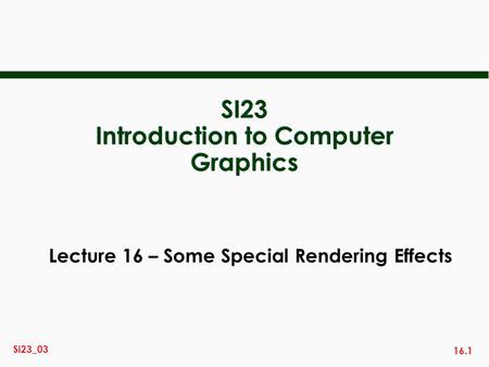 16.1 Si23_03 SI23 Introduction to Computer Graphics Lecture 16 – Some Special Rendering Effects.