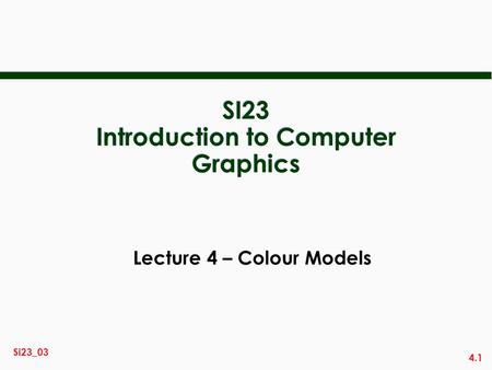 4.1 Si23_03 SI23 Introduction to Computer Graphics Lecture 4 – Colour Models.