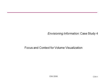 ENV 2006 CS4.1 Envisioning Information: Case Study 4 Focus and Context for Volume Visualization.