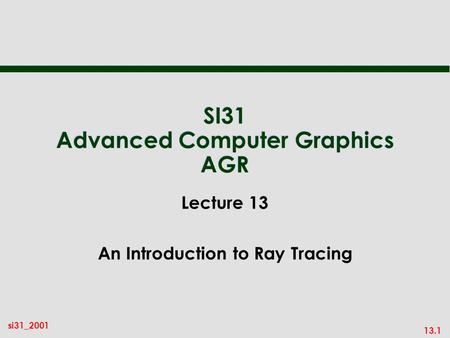 13.1 si31_2001 SI31 Advanced Computer Graphics AGR Lecture 13 An Introduction to Ray Tracing.