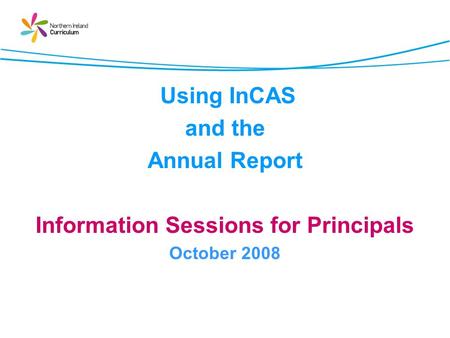 Using InCAS and the Annual Report Information Sessions for Principals October 2008.