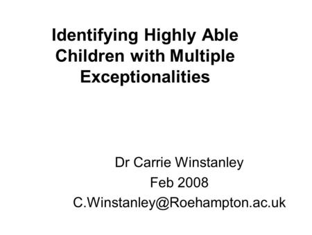 Identifying Highly Able Children with Multiple Exceptionalities Dr Carrie Winstanley Feb 2008