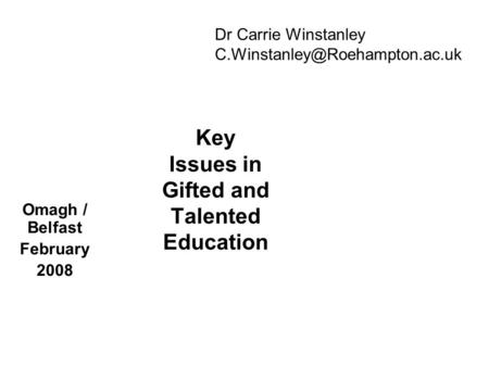Key Issues in Gifted and Talented Education Omagh / Belfast February 2008 Dr Carrie Winstanley