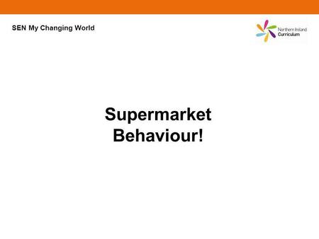 Supermarket Behaviour! SEN My Changing World. Supermarket Behaviour! Are supermarkets alike? In an important way they are; they are trying to get us to.