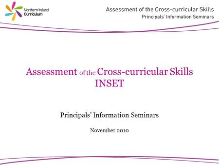 Assessment of the Cross-curricular Skills INSET Principals Information Seminars November 2010.