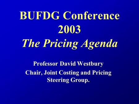 BUFDG Conference 2003 The Pricing Agenda Professor David Westbury Chair, Joint Costing and Pricing Steering Group.