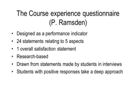 The Course experience questionnaire (P. Ramsden) Designed as a performance indicator 24 statements relating to 5 aspects 1 overall satisfaction statement.
