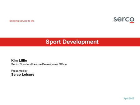 April 2008 Sport Development Kim Lillie Senior Sport and Leisure Development Officer Presented by Serco Leisure.
