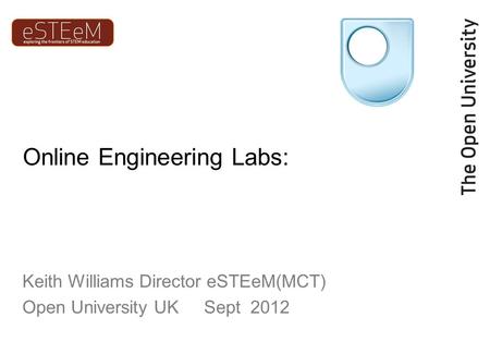 Online Engineering Labs: Keith Williams Director eSTEeM(MCT) Open University UK Sept 2012.