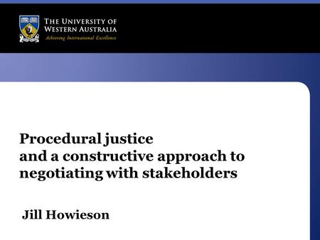 Procedural justice and a constructive approach to negotiating with stakeholders Jill Howieson.