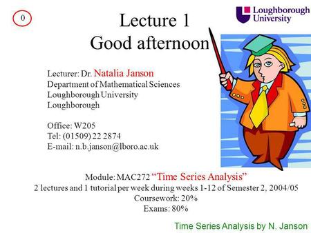 Lecture 1 Good afternoon! Lecturer: Dr. Natalia Janson Department of Mathematical Sciences Loughborough University Loughborough Office: W205 Tel: (01509)