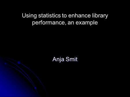 Using statistics to enhance library performance, an example Anja Smit.
