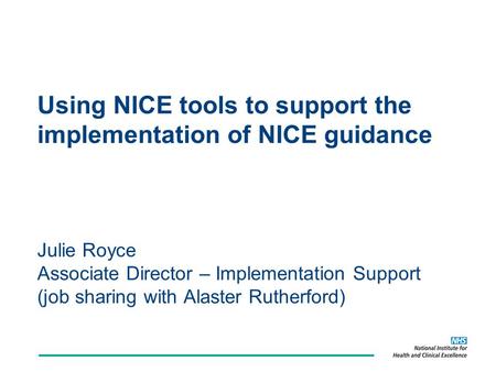 Using NICE tools to support the implementation of NICE guidance Julie Royce Associate Director – Implementation Support (job sharing with Alaster Rutherford)