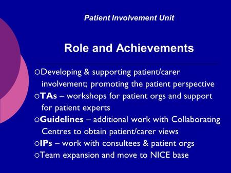 Patient Involvement Unit Role and Achievements Developing & supporting patient/carer involvement; promoting the patient perspective TAs – workshops for.